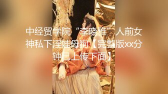 中经贸学院“李晓雅”人前女神私下淫娃母狗【完整版xx分钟已上传下面】