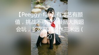 【Peeggy-fun】有才艺有颜值，挑战不可能，极品大胸超会玩，多次高潮喷水三米远 (2)