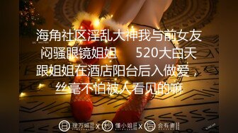 海角社区淫乱大神我与前女友闷骚眼镜姐姐❤️520大白天跟姐姐在酒店阳台后入做爱，丝毫不怕被人看见的嘛