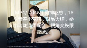 [MP4/ 704M] 男神赵总，18岁青春小萝莉，极品大胸，娇小玲珑温柔配合，视角变换眼花缭乱