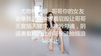 ✿尤物榨汁姬✿哥哥你的女友会像我这样嘛撅着屁股让哥哥无套插入骚穴，呻吟勾魂，阴道裹着鸡巴让小哥快速抽插浪叫不止