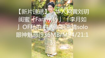 【新片速遞】 ✨华人网黄刘玥闺蜜「Fanny Ly」「李月如」OF私拍 白虎御姐激情solo眼神魅惑[936MB/MP4/21:13]