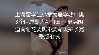 上海留学生小莹为赚学费单挑3个巨屌黑人4P轮班干肏完阴道肏菊花要钱不要命太拼了完整版时长