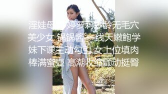 淫娃母狗 婷萝莉妙龄无毛穴美少女 锅锅酱 一线天嫩鲍学妹下课主动勾引 女上位填肉棒满蜜壶 高潮收缩颤动挺臀