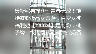 最新宅男福利！青春无敌！推特露脸极品女菩萨，百变女神福利姬【nainai】定制②，桃子臀一线天馒头逼裸舞摇奶各种挑逗 (17)