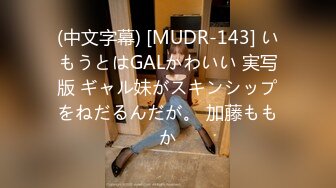 (中文字幕) [MUDR-143] いもうとはGALかわいい 実写版 ギャル妹がスキンシップをねだるんだが。 加藤ももか