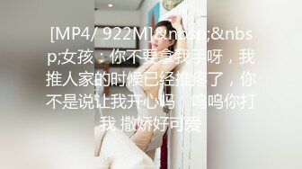 [MP4/ 922M]&nbsp;&nbsp;女孩：你不要拿我手呀，我推人家的时候已经推疼了，你不是说让我开心吗，呜呜你打我 撒娇好可爱