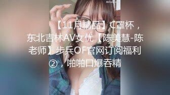 ⚫️⚫️【11月精品】C罩杯，东北吉林AV女优【陈美慧-陈老师】步兵OF官网订阅福利②，啪啪口爆吞精