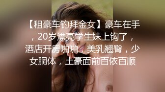 【租豪车钓拜金女】豪车在手，20岁漂亮学生妹上钩了，酒店开房啪啪，美乳翘臀，少女胴体，土豪面前百依百顺