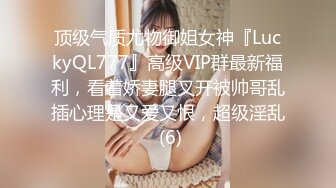 顶级气质尤物御姐女神『LuckyQL777』高级VIP群最新福利，看着娇妻腿叉开被帅哥乱插心理是又爱又恨，超级淫乱 (6)