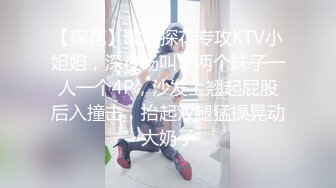 【探花】歌厅探花专攻KTV小姐姐，深夜场叫了两个妹子一人一个4P，沙发上翘起屁股后入撞击，抬起双腿猛操晃动大奶子