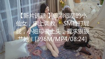 【新片速遞 】很乖很萌的小仙女，床上调教❤️SM鞭打屁屁，小妞却很上头，要求狠狠艹她！[396M/MP4/08:24]