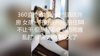 360监控偷拍 小情侣酒店开房 女孩一开始很矜持 捂住BB不让干 但是经不住男的死缠乱打 很快就热情似火了