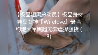 【极品媚黑总动员】极品身材媚黑女神『Wifelove』最强约炮大屌黑超无套虐操骚货 (8)