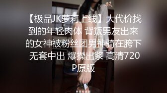 【极品JK萝莉上线】大代价找到的年轻肉体 背叛男友出来的女神被粉丝团男神骑在胯下 无套中出 爆操出浆 高清720P原版