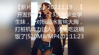 【新片速遞】2022.1.19，【开发探索】，23岁刚毕业学生妹，一对极品水蜜桃大胸，打桩机体力过人，天生吃这碗饭了[520MB/MP4/01:11:23]