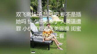 双飞嫩妹子 插我吧 你不是插她吗 快点感觉来了 人美逼遭罪 小伙盯着漂亮美眉操 闺蜜只能在边上看