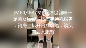 [MP4/ 687M] 搞沐足韵味十足熟女技师，按摩完特殊服务，骑身上扒开内裤磨蹭，镜头前后入肥臀