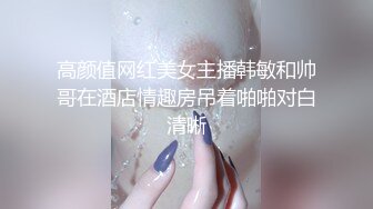 高颜值网红美女主播韩敏和帅哥在酒店情趣房吊着啪啪对白清晰