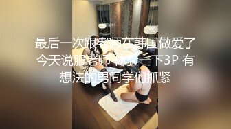 最后一次跟老师在韩国做爱了今天说服老师 体验一下3P 有想法的男同学们抓紧