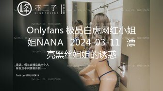 Onlyfans 极品白虎网红小姐姐NANA⭐2024-03-11⭐漂亮黑丝姐姐的诱惑