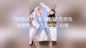 ?91制片厂? KCM092 性感兔女郎色诱幼儿园校长 昀希