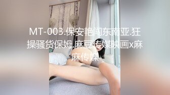 MT-003.保安艳闯东南亚.狂操骚货保姆.麻豆传媒映画x麻麻传媒