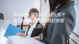 RAS290 皇家华人 趁女友不在与她的好友出轨疯狂做爱 乐奈子