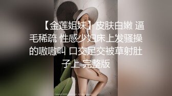 ❤️【金莲姐妹】皮肤白嫩 逼毛稀疏 性感少妇床上发骚操的嗷嗷叫 口交足交被草射肚子上 完整版