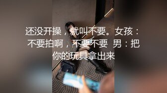 还没开操，就叫不要。女孩：不要拍啊，不要不要  男：把你的玩具拿出来