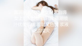 圆润蜜乳气质美女居家自嗨 女上位m腿抽插阳具 高潮喷汁优美弧线 羞耻又色情 浆液泛滥成灾