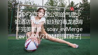 [2DF2]下班和公司的气质少妇酒店开房活挺好的毒龙都肯干完美露脸 - soav_evMerge_ev [MP4/219MB][BT种子]