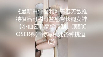 《最新重弹福利》青春无敌推特极品可甜可盐翘臀长腿女神【小仙云】高价定制，顶配COSER裸舞特写私处各种挑逗 (2)