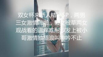 双女杯来新人精彩5P，两男三女激情啪啪，骚女被草两女观战看的逼痒难耐沙发上被小哥激情抽插浪叫呻吟不止