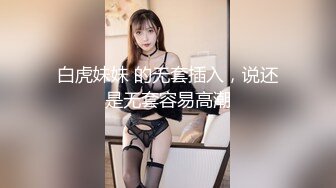 白虎妹妹 的无套插入，说还是无套容易高潮