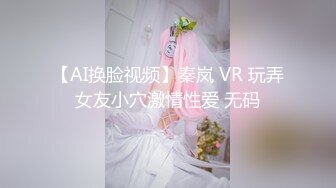 【AI换脸视频】秦岚 VR 玩弄女友小穴激情性爱 无码