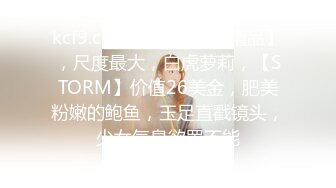 kcf9.com-【JVID核弹精品】，尺度最大，白虎萝莉，【STORM】价值26美金，肥美粉嫩的鲍鱼，玉足直戳镜头，少女气息欲罢不能