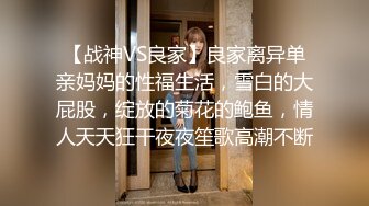 【战神VS良家】良家离异单亲妈妈的性福生活，雪白的大屁股，绽放的菊花的鲍鱼，情人天天狂干夜夜笙歌高潮不断