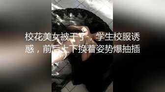 校花美女被干了，学生校服诱惑，前后上下换着姿势爆抽插