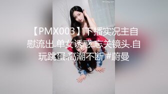 【PMX003】下播实况主自慰流出.单女诱惑.忘关镜头.自玩跳蛋.高潮不断 #蔚曼