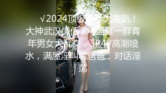 ❤️√2024顶级淫乱大轰趴！大神武汉情侣 群P盛宴一群青年男女大乱交，3P4P高潮喷水，满屋淫叫喊爸爸，对话淫荡