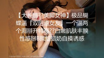 【大长腿??美脚女神】极品蝴蝶逼『双阴道女友』一个逼两个洞掰开特写??白嫩肌肤丰腴性感掰B撅腚挺奶自摸诱惑