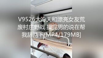 V9526大冷天和漂亮女友荒废村庄野战 操完男的说在帮我舔两下[MP4/179MB]