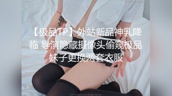 【极品TP】外站新品神乳降临 导演隐藏摄像头偷窥极品妹子更换两套衣服