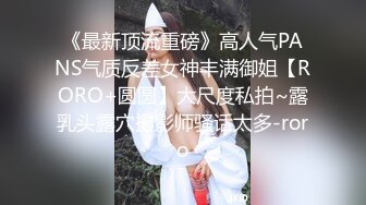 《最新顶流重磅》高人气PANS气质反差女神丰满御姐【RORO+圆圆】大尺度私拍~露乳头露穴摄影师骚话太多-roro