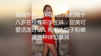 高端外围女探花高启强约炮十八岁在校兼职学生妹，甜美可爱活泼好动，粉嫩大奶子粉嫩逼各种体位暴屌