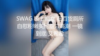 SWAG 极上痴女 在百货厕所自慰粉嫩美鲍抠穴高潮 一镜到底 艾希希