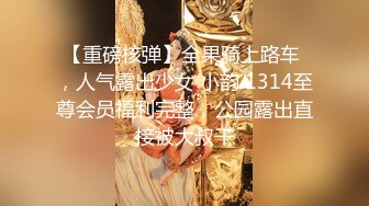 【重磅核弹】全果骑上路车 ，人气露出少女 小韵 1314至尊会员福利完整，公园露出直接被大叔干