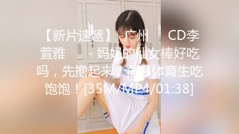 【新片速遞】  广州❤️CD李萱雅❤️ - 妈妈的仙女棒好吃吗，先撸起来，再喂体育生吃饱饱！[35M/MP4/01:38]