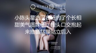 小陈头星选深夜场约了个长相甜美气质妹子，按头口交抱起来抽插猛操站立后入